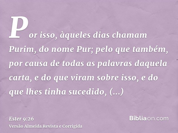 Por isso, àqueles dias chamam Purim, do nome Pur; pelo que também, por causa de todas as palavras daquela carta, e do que viram sobre isso, e do que lhes tinha 