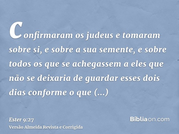 confirmaram os judeus e tomaram sobre si, e sobre a sua semente, e sobre todos os que se achegassem a eles que não se deixaria de guardar esses dois dias confor
