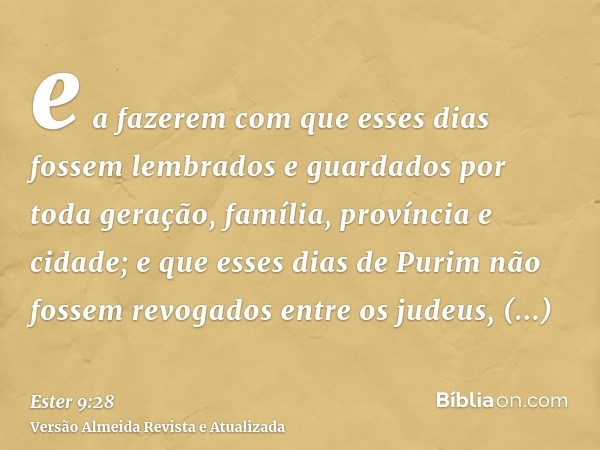 e a fazerem com que esses dias fossem lembrados e guardados por toda geração, família, província e cidade; e que esses dias de Purim não fossem revogados entre 