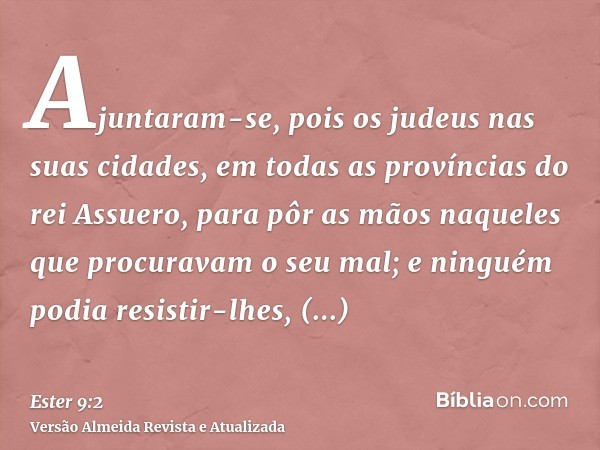 Ajuntaram-se, pois os judeus nas suas cidades, em todas as províncias do rei Assuero, para pôr as mãos naqueles que procuravam o seu mal; e ninguém podia resist