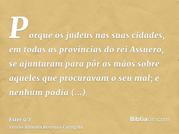 Porque os judeus nas suas cidades, em todas as províncias do rei Assuero, se ajuntaram para pôr as mãos sobre aqueles que procuravam o seu mal; e nenhum podia r
