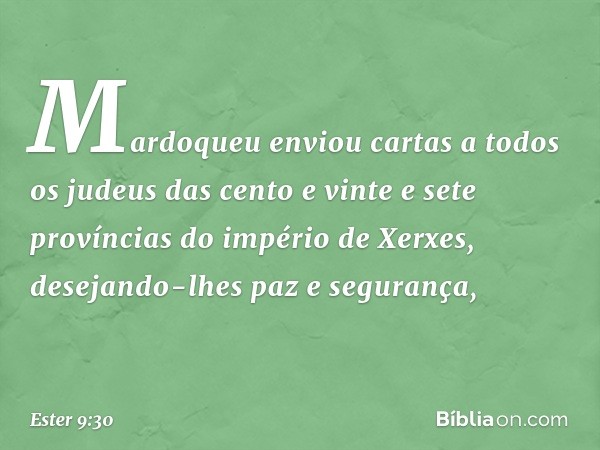 Mardoqueu enviou cartas a todos os judeus das cento e vinte e sete províncias do império de Xerxes, desejando-lhes paz e segurança, -- Ester 9:30