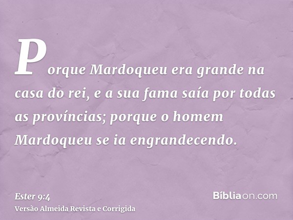 Porque Mardoqueu era grande na casa do rei, e a sua fama saía por todas as províncias; porque o homem Mardoqueu se ia engrandecendo.