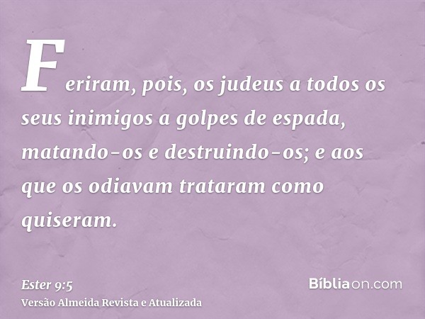 Feriram, pois, os judeus a todos os seus inimigos a golpes de espada, matando-os e destruindo-os; e aos que os odiavam trataram como quiseram.