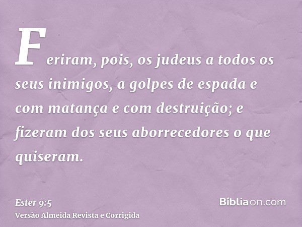 Feriram, pois, os judeus a todos os seus inimigos, a golpes de espada e com matança e com destruição; e fizeram dos seus aborrecedores o que quiseram.