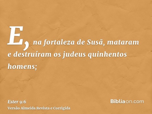 E, na fortaleza de Susã, mataram e destruíram os judeus quinhentos homens;