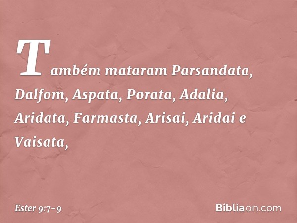 Também mata­ram Parsandata, Dalfom, Aspata, Porata, Ada­lia, Aridata, Farmasta, Arisai, Aridai e Vaisata, -- Ester 9:7-9