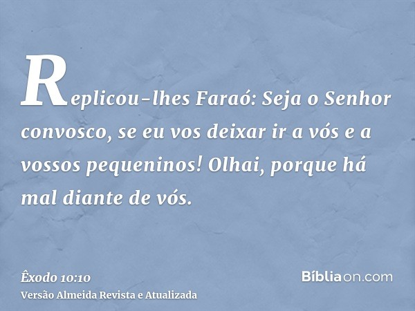 Replicou-lhes Faraó: Seja o Senhor convosco, se eu vos deixar ir a vós e a vossos pequeninos! Olhai, porque há mal diante de vós.