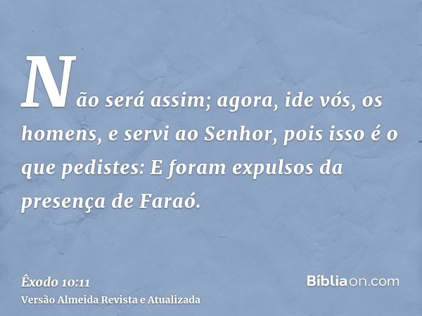 Não será assim; agora, ide vós, os homens, e servi ao Senhor, pois isso é o que pedistes: E foram expulsos da presença de Faraó.