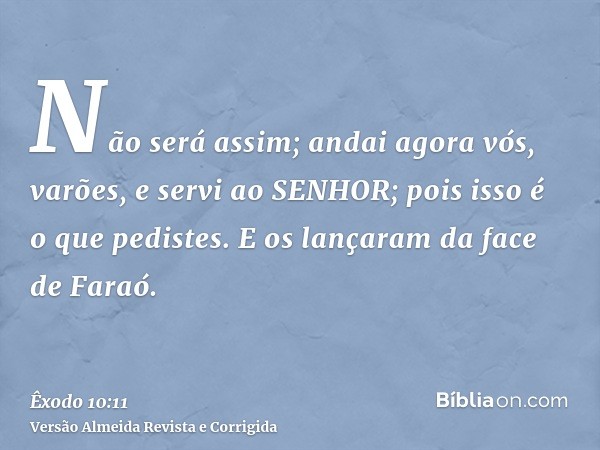 Não será assim; andai agora vós, varões, e servi ao SENHOR; pois isso é o que pedistes. E os lançaram da face de Faraó.