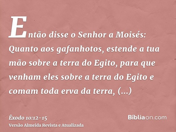 Então disse o Senhor a Moisés: Quanto aos gafanhotos, estende a tua mão sobre a terra do Egito, para que venham eles sobre a terra do Egito e comam toda erva da