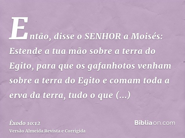 Então, disse o SENHOR a Moisés: Estende a tua mão sobre a terra do Egito, para que os gafanhotos venham sobre a terra do Egito e comam toda a erva da terra, tud