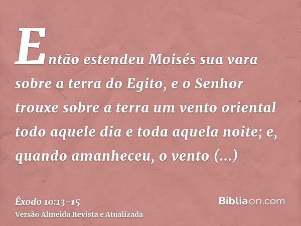 Então estendeu Moisés sua vara sobre a terra do Egito, e o Senhor trouxe sobre a terra um vento oriental todo aquele dia e toda aquela noite; e, quando amanhece