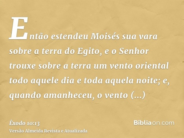 Então estendeu Moisés sua vara sobre a terra do Egito, e o Senhor trouxe sobre a terra um vento oriental todo aquele dia e toda aquela noite; e, quando amanhece