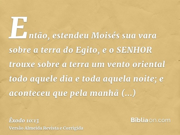 Então, estendeu Moisés sua vara sobre a terra do Egito, e o SENHOR trouxe sobre a terra um vento oriental todo aquele dia e toda aquela noite; e aconteceu que p