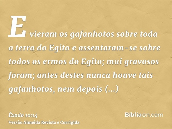 E vieram os gafanhotos sobre toda a terra do Egito e assentaram-se sobre todos os ermos do Egito; mui gravosos foram; antes destes nunca houve tais gafanhotos, 