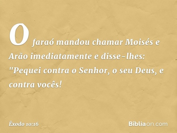 O faraó mandou chamar Moisés e Arão imediatamente e disse-lhes: "Pequei con­tra o Senhor, o seu Deus, e contra vocês! -- Êxodo 10:16