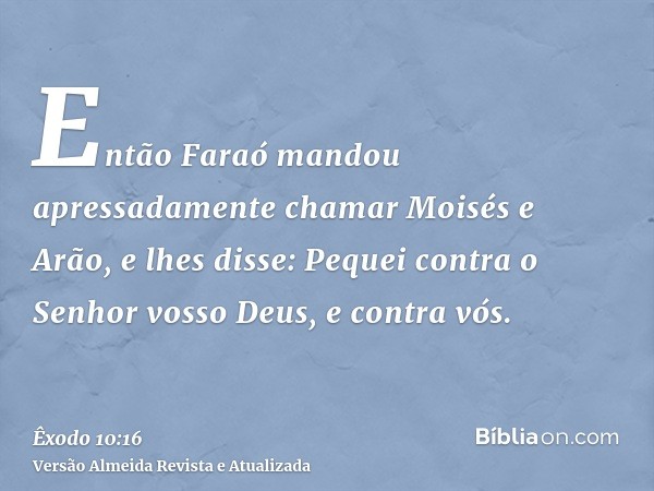 Então Faraó mandou apressadamente chamar Moisés e Arão, e lhes disse: Pequei contra o Senhor vosso Deus, e contra vós.