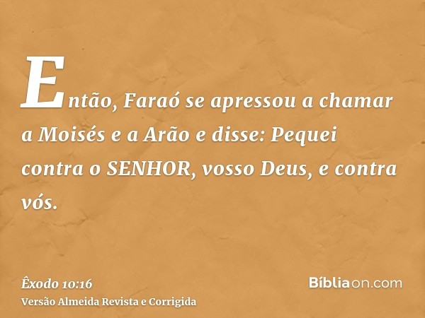Então, Faraó se apressou a chamar a Moisés e a Arão e disse: Pequei contra o SENHOR, vosso Deus, e contra vós.