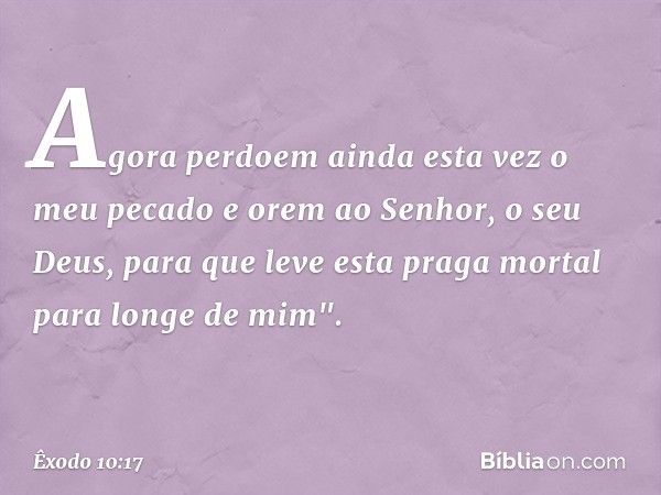 Agora perdoem ainda esta vez o meu pecado e orem ao Senhor, o seu Deus, para que leve esta praga mortal para longe de mim". -- Êxodo 10:17