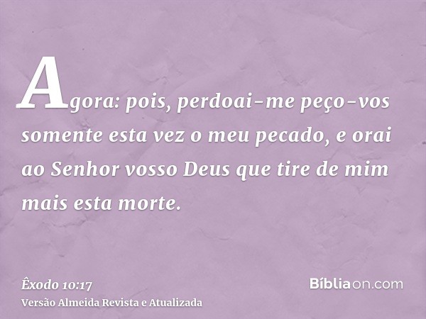 Agora: pois, perdoai-me peço-vos somente esta vez o meu pecado, e orai ao Senhor vosso Deus que tire de mim mais esta morte.