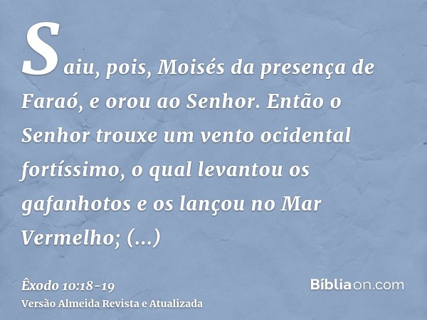 Saiu, pois, Moisés da presença de Faraó, e orou ao Senhor.Então o Senhor trouxe um vento ocidental fortíssimo, o qual levantou os gafanhotos e os lançou no Mar 