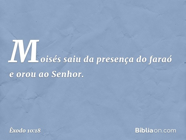 Moisés saiu da presença do faraó e orou ao Senhor. -- Êxodo 10:18