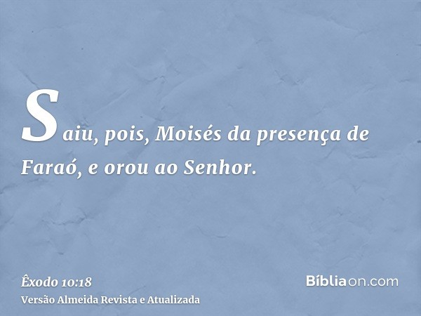 Saiu, pois, Moisés da presença de Faraó, e orou ao Senhor.