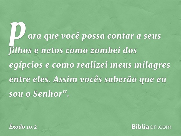 para que você possa contar a seus filhos e netos como zombei dos egípcios e como realizei meus milagres entre eles. Assim vocês saberão que eu sou o Senhor". --