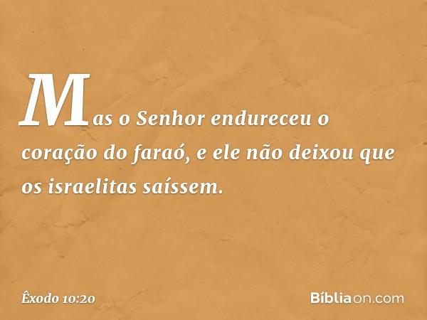 Mas o Senhor en­dureceu o coração do faraó, e ele não deixou que os israelitas saíssem. -- Êxodo 10:20