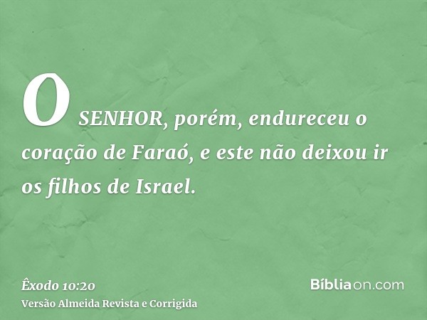 O SENHOR, porém, endureceu o coração de Faraó, e este não deixou ir os filhos de Israel.