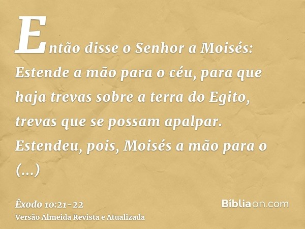 Então disse o Senhor a Moisés: Estende a mão para o céu, para que haja trevas sobre a terra do Egito, trevas que se possam apalpar.Estendeu, pois, Moisés a mão 