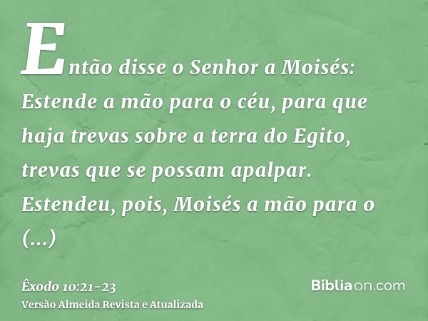 Então disse o Senhor a Moisés: Estende a mão para o céu, para que haja trevas sobre a terra do Egito, trevas que se possam apalpar.Estendeu, pois, Moisés a mão