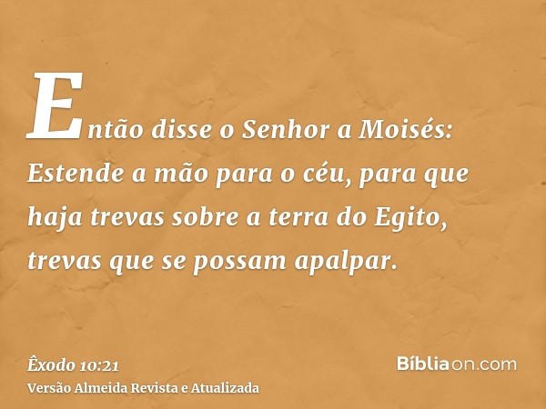 Então disse o Senhor a Moisés: Estende a mão para o céu, para que haja trevas sobre a terra do Egito, trevas que se possam apalpar.