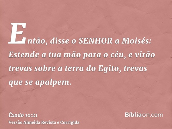 Então, disse o SENHOR a Moisés: Estende a tua mão para o céu, e virão trevas sobre a terra do Egito, trevas que se apalpem.