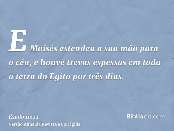 E Moisés estendeu a sua mão para o céu, e houve trevas espessas em toda a terra do Egito por três dias.