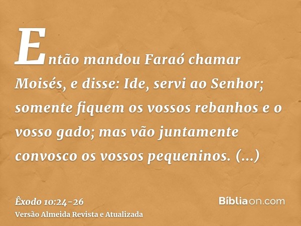 Então mandou Faraó chamar Moisés, e disse: Ide, servi ao Senhor; somente fiquem os vossos rebanhos e o vosso gado; mas vão juntamente convosco os vossos pequeni