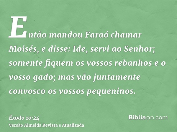 Então mandou Faraó chamar Moisés, e disse: Ide, servi ao Senhor; somente fiquem os vossos rebanhos e o vosso gado; mas vão juntamente convosco os vossos pequeni