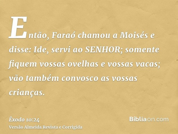 Então, Faraó chamou a Moisés e disse: Ide, servi ao SENHOR; somente fiquem vossas ovelhas e vossas vacas; vão também convosco as vossas crianças.