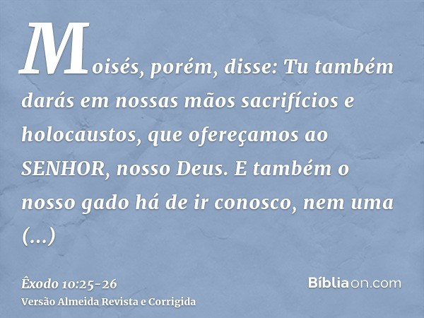 Moisés, porém, disse: Tu também darás em nossas mãos sacrifícios e holocaustos, que ofereçamos ao SENHOR, nosso Deus.E também o nosso gado há de ir conosco, nem