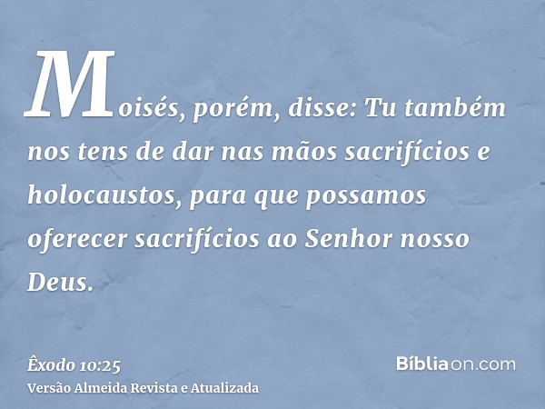 Moisés, porém, disse: Tu também nos tens de dar nas mãos sacrifícios e holocaustos, para que possamos oferecer sacrifícios ao Senhor nosso Deus.