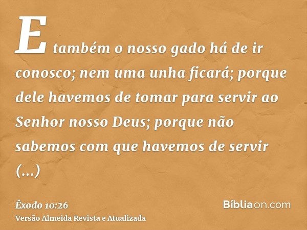 E também o nosso gado há de ir conosco; nem uma unha ficará; porque dele havemos de tomar para servir ao Senhor nosso Deus; porque não sabemos com que havemos d