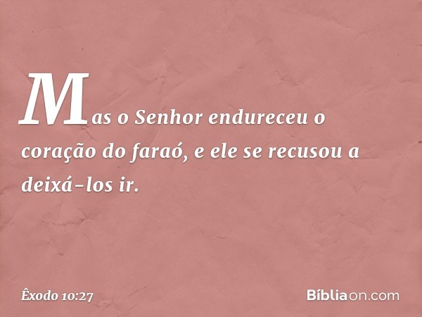 Mas o Senhor endureceu o coração do faraó, e ele se recusou a deixá-los ir. -- Êxodo 10:27