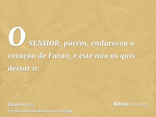 O SENHOR, porém, endureceu o coração de Faraó, e este não os quis deixar ir.