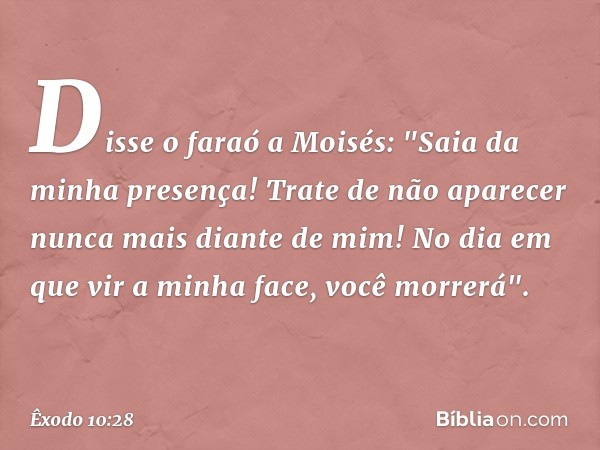 Dis­se o faraó a Moisés: "Saia da minha presença! Trate de não aparecer nunca mais diante de mim! No dia em que vir a minha face, você mor­rerá". -- Êxodo 10:28