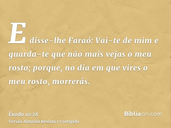 E disse-lhe Faraó: Vai-te de mim e guarda-te que não mais vejas o meu rosto; porque, no dia em que vires o meu rosto, morrerás.