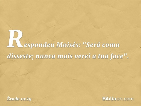 Respondeu Moisés: "Será como disses­te; nunca mais verei a tua face". -- Êxodo 10:29