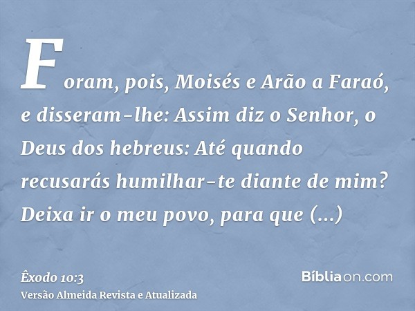 Foram, pois, Moisés e Arão a Faraó, e disseram-lhe: Assim diz o Senhor, o Deus dos hebreus: Até quando recusarás humilhar-te diante de mim? Deixa ir o meu povo,