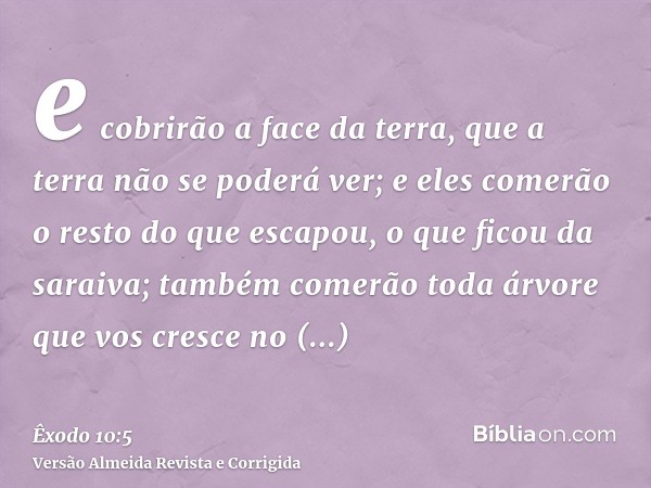 e cobrirão a face da terra, que a terra não se poderá ver; e eles comerão o resto do que escapou, o que ficou da saraiva; também comerão toda árvore que vos cre