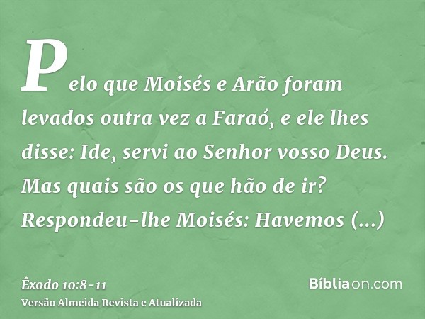 Pelo que Moisés e Arão foram levados outra vez a Faraó, e ele lhes disse: Ide, servi ao Senhor vosso Deus. Mas quais são os que hão de ir?Respondeu-lhe Moisés: 